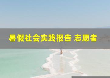 暑假社会实践报告 志愿者